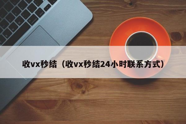 收vx秒结（收vx秒结24小时联系方式）