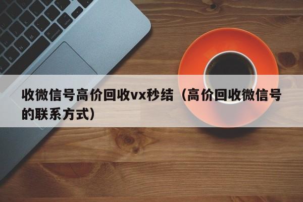 收微信号高价回收vx秒结（高价回收微信号的联系方式）