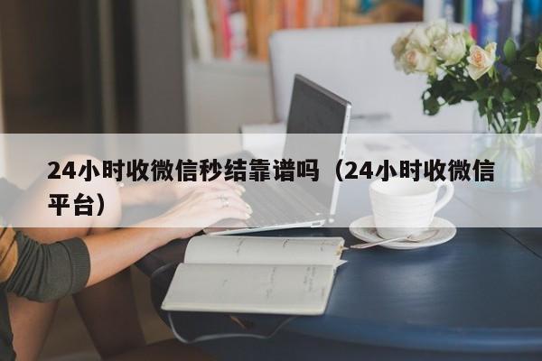 24小时收微信秒结靠谱吗（24小时收微信平台）