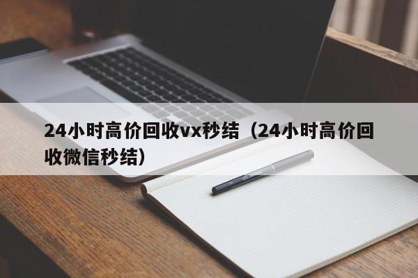 24小时高价回收vx秒结（24小时高价回收微信秒结）