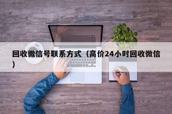 回收微信号联系方式（高价24小时回收微信）