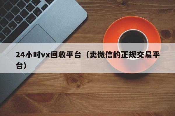 24小时vx回收平台（卖微信的正规交易平台）