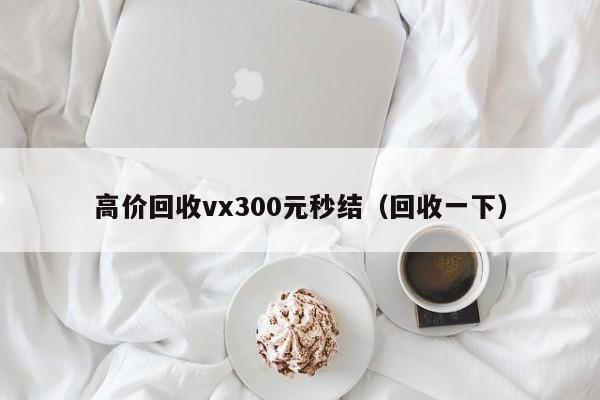 高价回收vx300元秒结（回收一下）