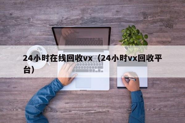 24小时在线回收vx（24小时vx回收平台）