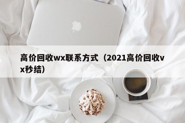 高价回收wx联系方式（2021高价回收vx秒结）