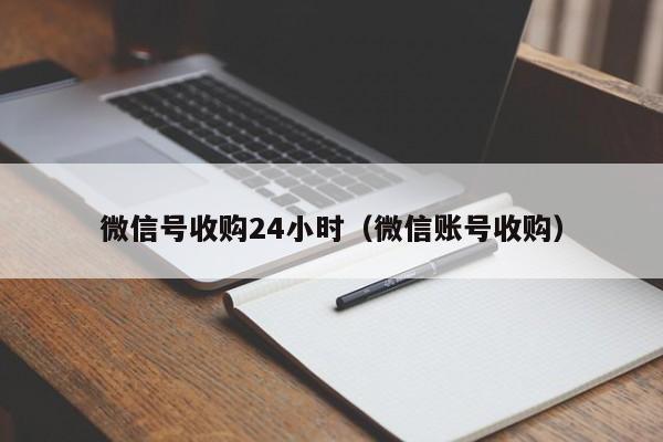 微信号收购24小时（微信账号收购）