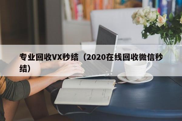 专业回收VX秒结（2020在线回收微信秒结）