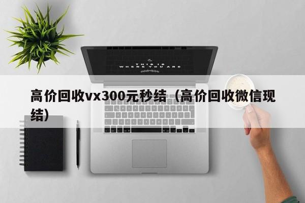 高价回收vx300元秒结（高价回收微信现结）