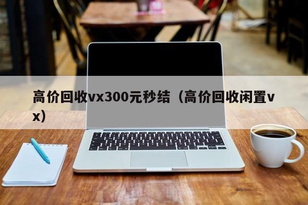 高价回收vx300元秒结（高价回收闲置vx）