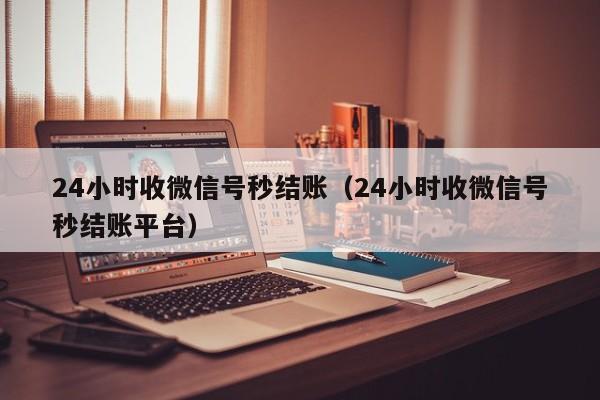 24小时收微信号秒结账（24小时收微信号秒结账平台）