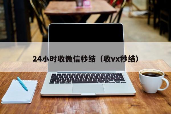 24小时收微信秒结（收vx秒结）