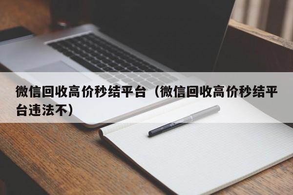 微信回收高价秒结平台（微信回收高价秒结平台违法不）