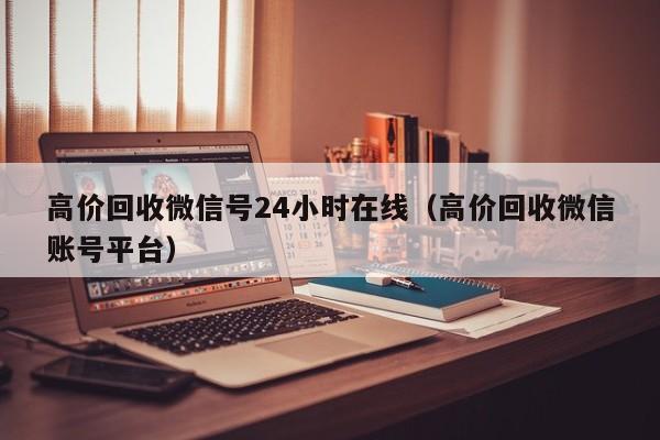 高价回收微信号24小时在线（高价回收微信账号平台）