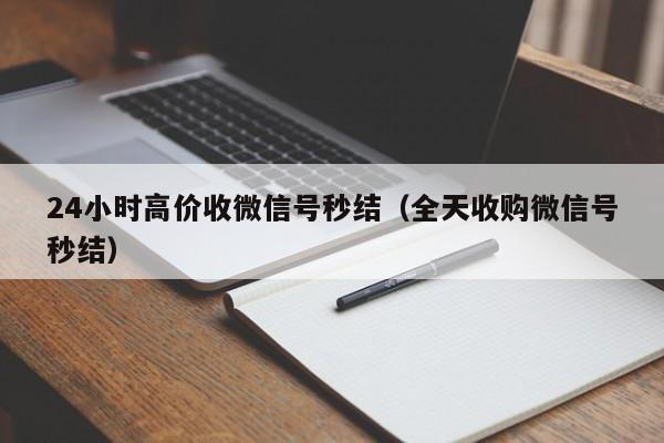 24小时高价收微信号秒结（全天收购微信号秒结）