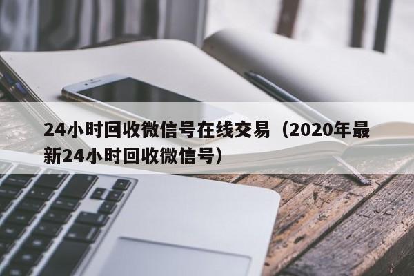 24小时回收微信号在线交易（2020年最新24小时回收微信号）