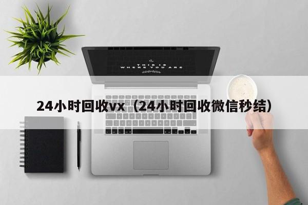 24小时回收vx（24小时回收微信秒结）