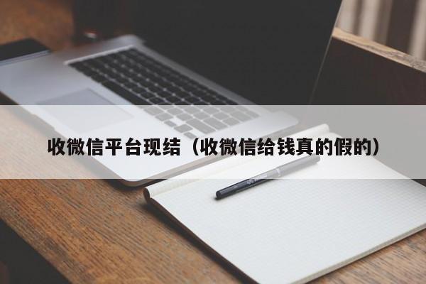 收微信平台现结（收微信给钱真的假的）