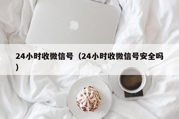 24小时收微信号（24小时收微信号安全吗）