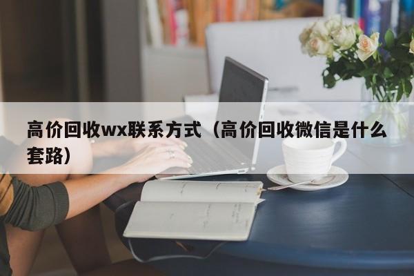 高价回收wx联系方式（高价回收微信是什么套路）