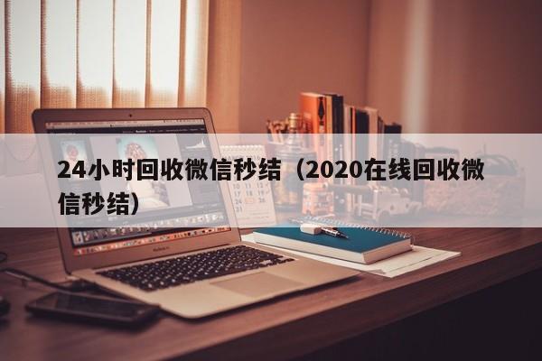 24小时回收微信秒结（2020在线回收微信秒结）