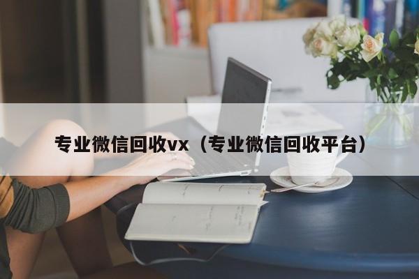 专业微信回收vx（专业微信回收平台）