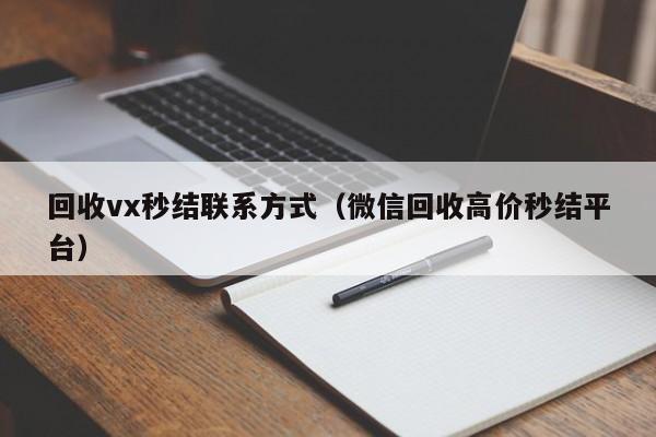 回收vx秒结联系方式（微信回收高价秒结平台）