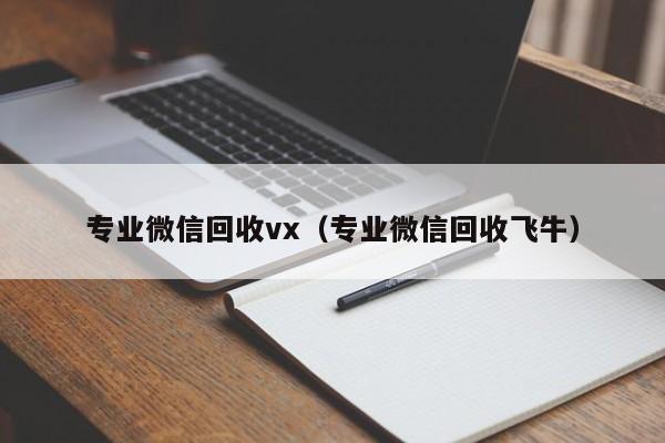 专业微信回收vx（专业微信回收飞牛）