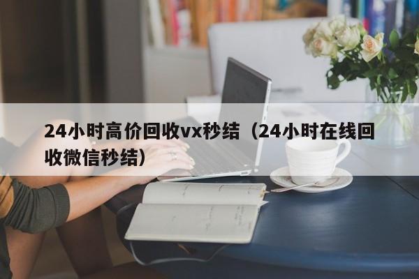 24小时高价回收vx秒结（24小时在线回收微信秒结）