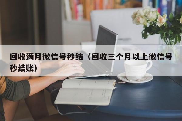 回收满月微信号秒结（回收三个月以上微信号秒结账）