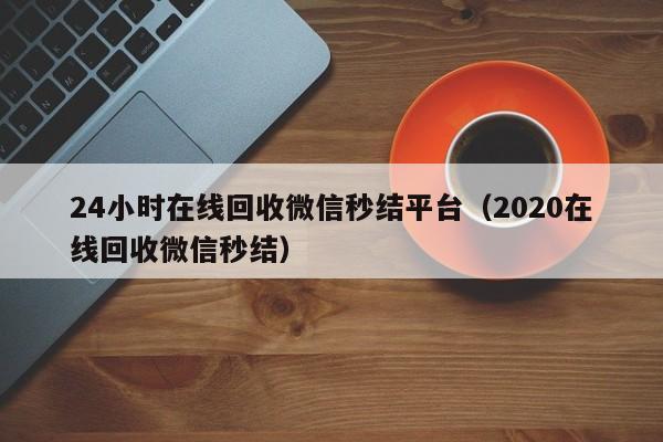 24小时在线回收微信秒结平台（2020在线回收微信秒结）