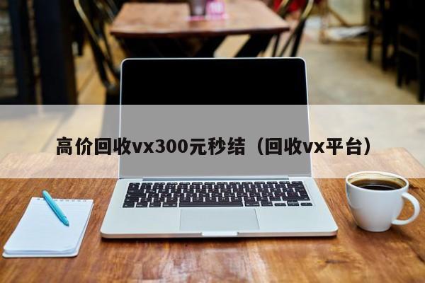 高价回收vx300元秒结（回收vx平台）