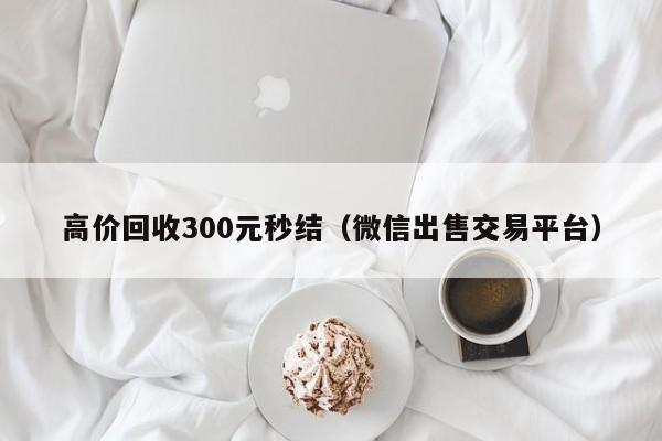 高价回收300元秒结（微信出售交易平台）