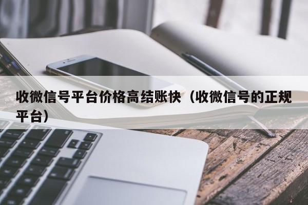 收微信号平台价格高结账快（收微信号的正规平台）