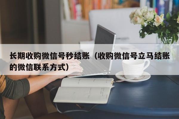 长期收购微信号秒结账（收购微信号立马结账的微信联系方式）