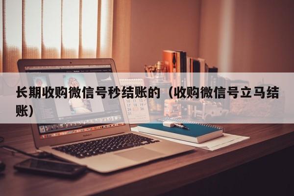 长期收购微信号秒结账的（收购微信号立马结账）