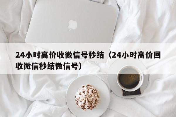 24小时高价收微信号秒结（24小时高价回收微信秒结微信号）