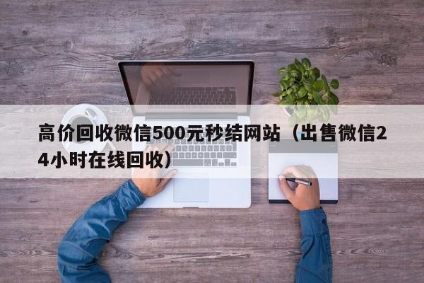 高价回收微信500元秒结网站（出售微信24小时在线回收）