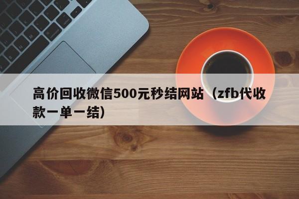 高价回收微信500元秒结网站（zfb代收款一单一结）