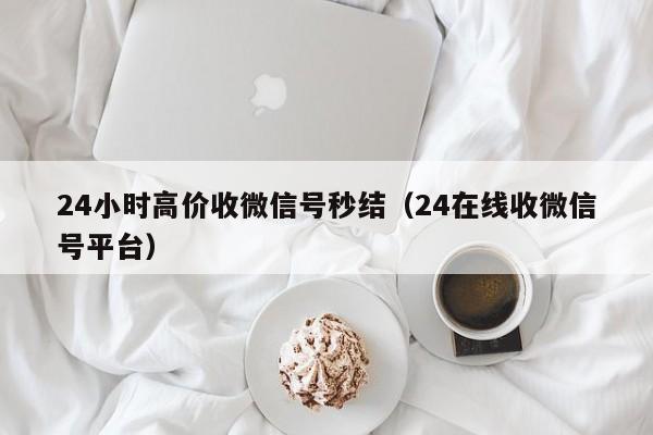 24小时高价收微信号秒结（24在线收微信号平台）