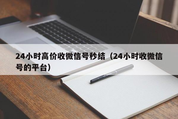 24小时高价收微信号秒结（24小时收微信号的平台）