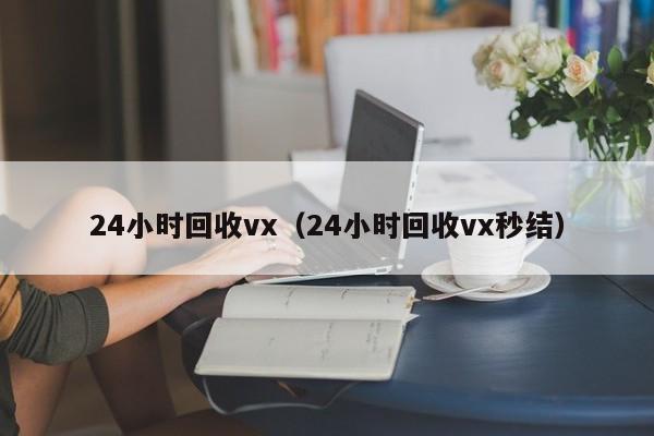 24小时回收vx（24小时回收vx秒结）