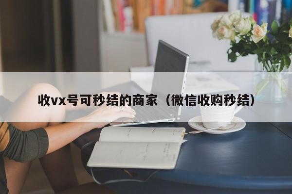 收vx号可秒结的商家（微信收购秒结）