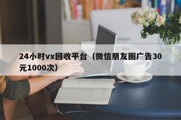 24小时vx回收平台（微信朋友圈广告30元1000次）