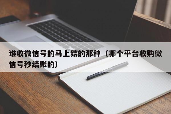 谁收微信号的马上结的那种（哪个平台收购微信号秒结账的）