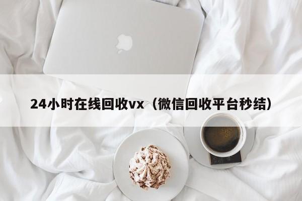 24小时在线回收vx（微信回收平台秒结）