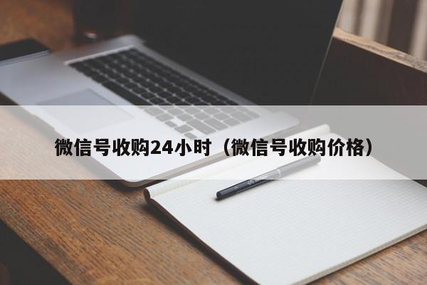 微信号收购24小时（微信号收购价格）