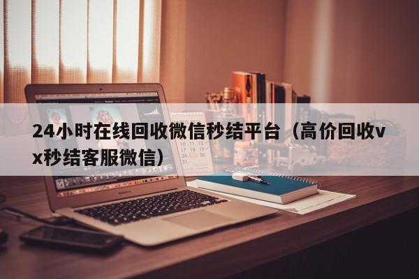 24小时在线回收微信秒结平台（高价回收vx秒结客服微信）