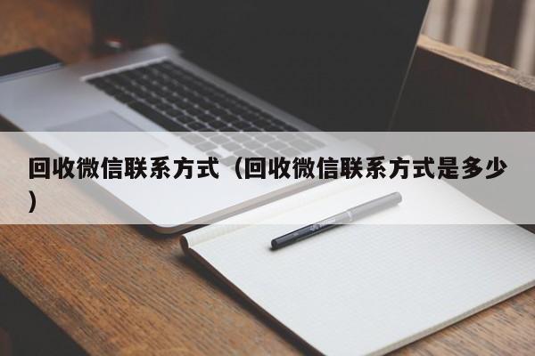 回收微信联系方式（回收微信联系方式是多少）