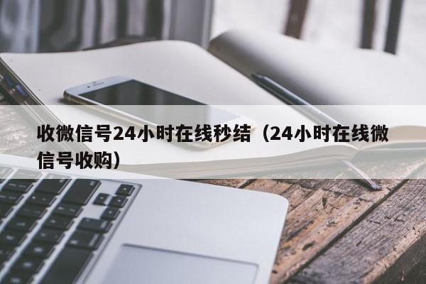 收微信号24小时在线秒结（24小时在线微信号收购）