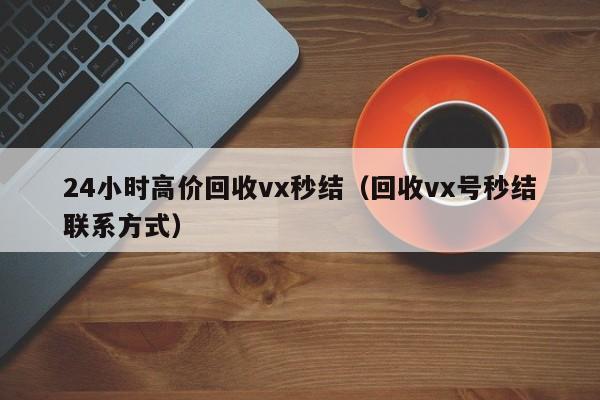 24小时高价回收vx秒结（回收vx号秒结联系方式）